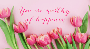 you are worthy of happiness.